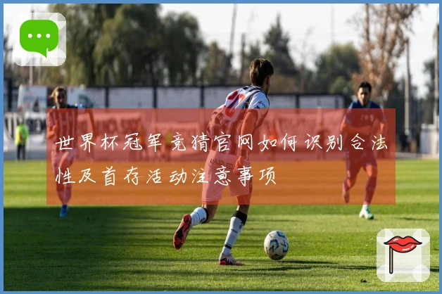 世界杯冠军竞猜官网如何识别合法性及首存活动注意事项
