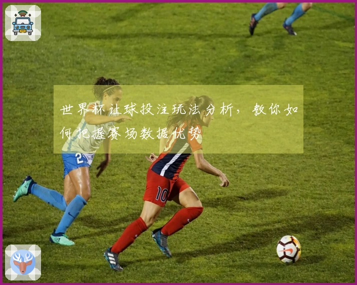 世界杯让球投注玩法分析，教你如何把握赛场数据优势