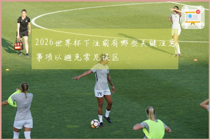 2026世界杯下注前有哪些关键注意事项以避免常见误区